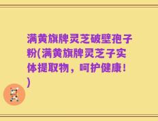 满黄旗牌灵芝破壁孢子粉(满黄旗牌灵芝子实体提取物，呵护健康！)
