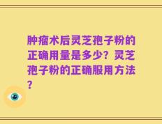 肿瘤术后灵芝孢子粉的正确用量是多少？灵芝孢子粉的正确服用方法？