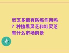 灵芝多糖有防癌作用吗？种植黑灵芝和红灵芝有什么市场前景