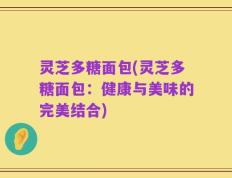 灵芝多糖面包(灵芝多糖面包：健康与美味的完美结合)