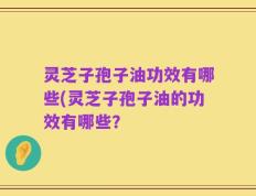 灵芝子孢子油功效有哪些(灵芝子孢子油的功效有哪些？