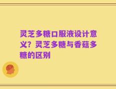 灵芝多糖口服液设计意义？灵芝多糖与香菇多糖的区别