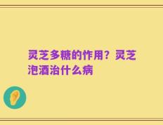灵芝多糖的怍用？灵芝泡酒治什么病