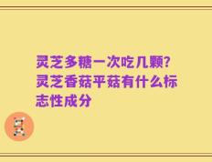 灵芝多糖一次吃几颗？灵芝香菇平菇有什么标志性成分