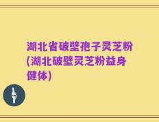 湖北省破壁孢子灵芝粉(湖北破壁灵芝粉益身健体)