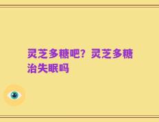 灵芝多糖吧？灵芝多糖治失眠吗