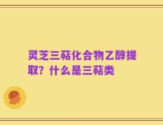 灵芝三萜化合物乙醇提取？什么是三萜类