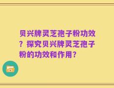 贝兴牌灵芝孢子粉功效？探究贝兴牌灵芝孢子粉的功效和作用？