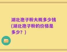 湖北孢子粉大概多少钱(湖北孢子粉的价格是多少？)