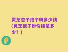 灵芝包子孢子粉多少钱(灵芝孢子粉价格是多少？)