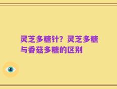 灵芝多糖针？灵芝多糖与香菇多糖的区别