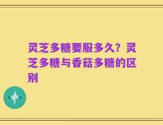 灵芝多糖要服多久？灵芝多糖与香菇多糖的区别