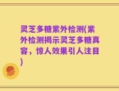 灵芝多糖紫外检测(紫外检测揭示灵芝多糖真容，惊人效果引人注目)
