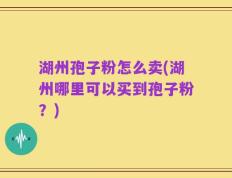 湖州孢子粉怎么卖(湖州哪里可以买到孢子粉？)