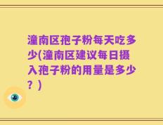 潼南区孢子粉每天吃多少(潼南区建议每日摄入孢子粉的用量是多少？)