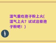 湿气重吃孢子粉上火(湿气上火？试试这些孢子粉吧！)