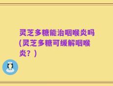灵芝多糖能治咽喉炎吗(灵芝多糖可缓解咽喉炎？)