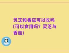 灵芝和香菇可以吃吗 (可以食用吗？灵芝与香菇)