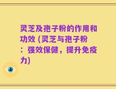 灵芝及孢子粉的作用和功效 (灵芝与孢子粉：强效保健，提升免疫力)