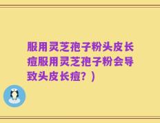 服用灵芝孢子粉头皮长痘服用灵芝孢子粉会导致头皮长痘？)