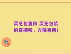 灵芝包直粉 灵芝包装的直接粉，方便易用)