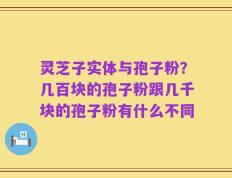 灵芝子实体与孢子粉？几百块的孢子粉跟几千块的孢子粉有什么不同