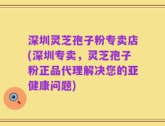 深圳灵芝孢子粉专卖店(深圳专卖，灵芝孢子粉正品代理解决您的亚健康问题)