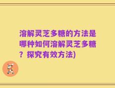 溶解灵芝多糖的方法是哪种如何溶解灵芝多糖？探究有效方法)