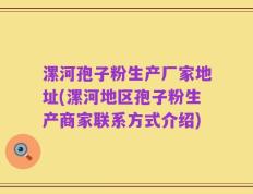 漯河孢子粉生产厂家地址(漯河地区孢子粉生产商家联系方式介绍)