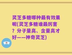 灵芝多糖哪种最有效果呢(灵芝多糖谁最厉害？分子量高、含量高才好——神奇灵芝)