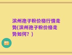 滨州孢子粉价格行情走势(滨州孢子粉价格走势如何？)