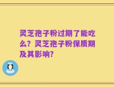 灵芝孢子粉过期了能吃么？灵芝孢子粉保质期及其影响？
