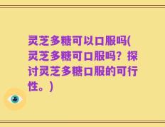 灵芝多糖可以口服吗(灵芝多糖可口服吗？探讨灵芝多糖口服的可行性。)