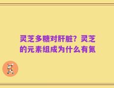 灵芝多糖对肝脏？灵芝的元素组成为什么有氮