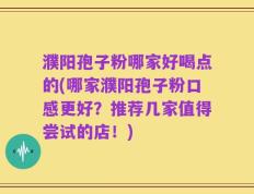 濮阳孢子粉哪家好喝点的(哪家濮阳孢子粉口感更好？推荐几家值得尝试的店！)