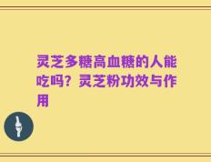 灵芝多糖高血糖的人能吃吗？灵芝粉功效与作用