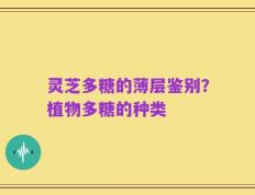灵芝多糖的薄层鉴别？植物多糖的种类