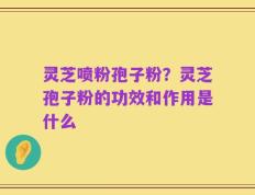 灵芝喷粉孢子粉？灵芝孢子粉的功效和作用是什么