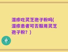 湿疹吃灵芝孢子粉吗(湿疹患者可否服用灵芝孢子粉？)