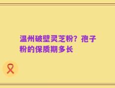 温州破壁灵芝粉？孢子粉的保质期多长