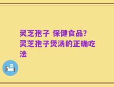 灵芝孢子 保健食品？灵芝孢子煲汤的正确吃法