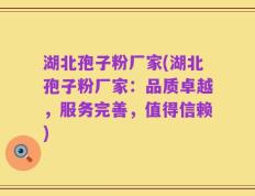 湖北孢子粉厂家(湖北孢子粉厂家：品质卓越，服务完善，值得信赖)