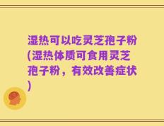 湿热可以吃灵芝孢子粉(湿热体质可食用灵芝孢子粉，有效改善症状)