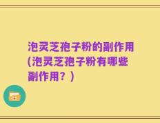 泡灵芝孢子粉的副作用(泡灵芝孢子粉有哪些副作用？)