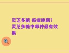 灵芝多糖 癌症晚期？灵芝多糖中哪种最有效果