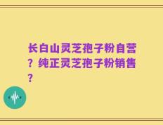 长白山灵芝孢子粉自营？纯正灵芝孢子粉销售？