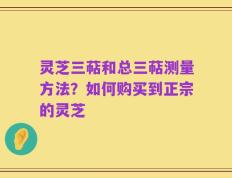 灵芝三萜和总三萜测量方法？如何购买到正宗的灵芝
