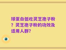 球蛋白低吃灵芝孢子粉？灵芝孢子粉的功效及适用人群？