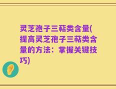 灵芝孢子三萜类含量(提高灵芝孢子三萜类含量的方法：掌握关键技巧)