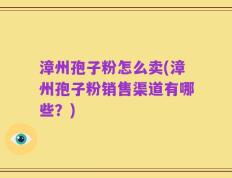 漳州孢子粉怎么卖(漳州孢子粉销售渠道有哪些？)